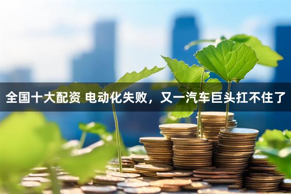 全国十大配资 电动化失败，又一汽车巨头扛不住了