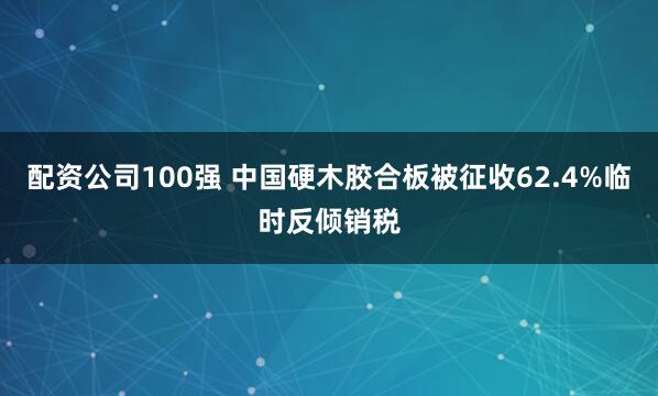 配资公司100强 中国硬木胶合板被征收62.4%临时反倾销税