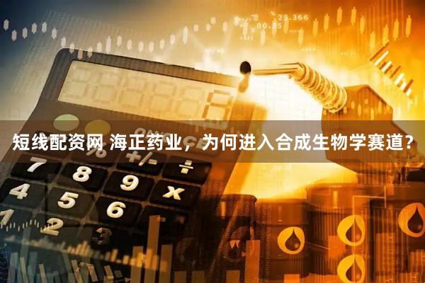 短线配资网 海正药业，为何进入合成生物学赛道？