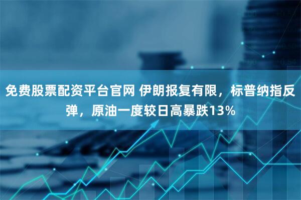 免费股票配资平台官网 伊朗报复有限，标普纳指反弹，原油一度较日高暴跌13%