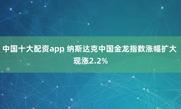 中国十大配资app 纳斯达克中国金龙指数涨幅扩大 现涨2.2%