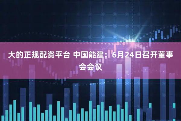 大的正规配资平台 中国能建：6月24日召开董事会会议