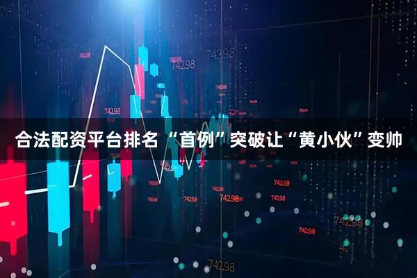 合法配资平台排名 “首例”突破让“黄小伙”变帅