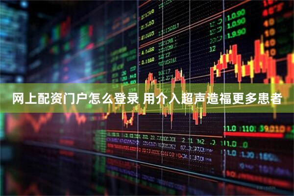 网上配资门户怎么登录 用介入超声造福更多患者