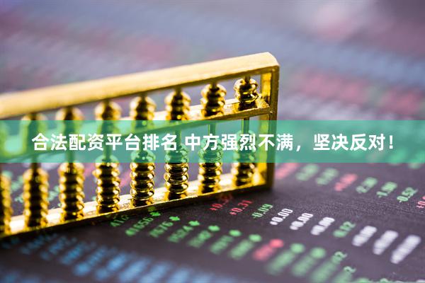 合法配资平台排名 中方强烈不满，坚决反对！
