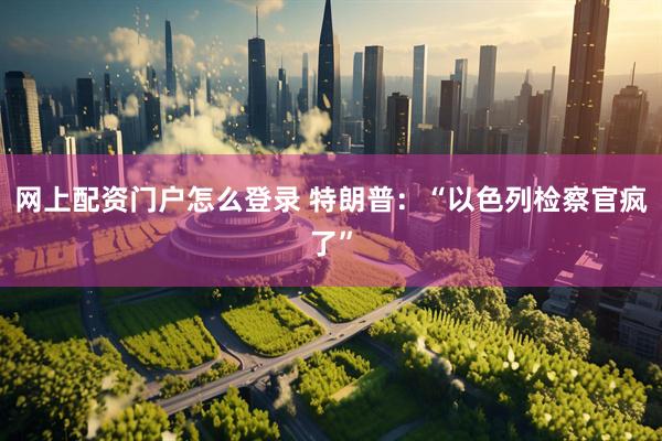网上配资门户怎么登录 特朗普：“以色列检察官疯了”