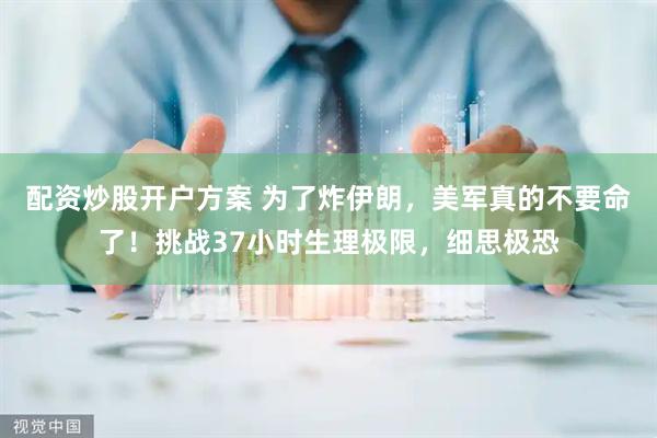 配资炒股开户方案 为了炸伊朗，美军真的不要命了！挑战37小时生理极限，细思极恐