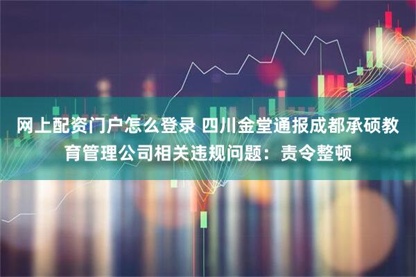 网上配资门户怎么登录 四川金堂通报成都承硕教育管理公司相关违规问题：责令整顿