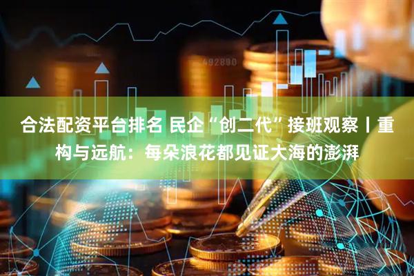 合法配资平台排名 民企“创二代”接班观察丨重构与远航：每朵浪花都见证大海的澎湃