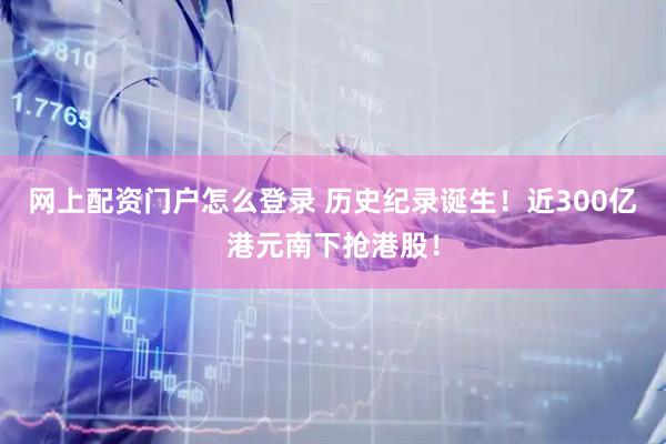 网上配资门户怎么登录 历史纪录诞生！近300亿港元南下抢港股！