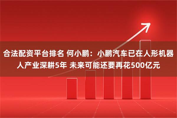 合法配资平台排名 何小鹏：小鹏汽车已在人形机器人产业深耕5年 未来可能还要再花500亿元