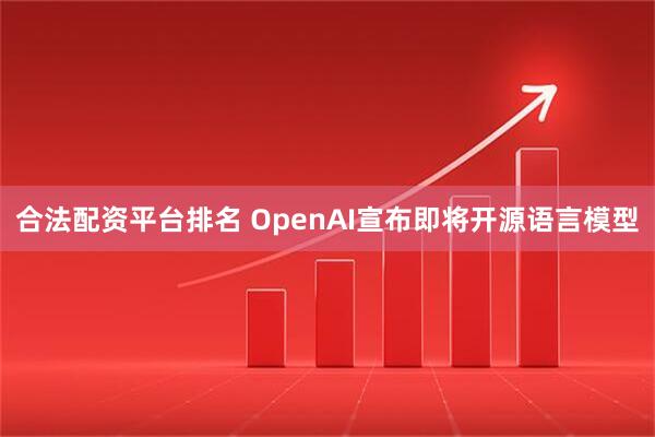 合法配资平台排名 OpenAI宣布即将开源语言模型