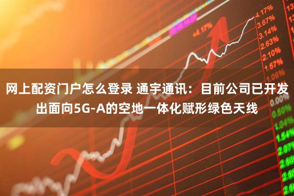网上配资门户怎么登录 通宇通讯：目前公司已开发出面向5G-A的空地一体化赋形绿色天线
