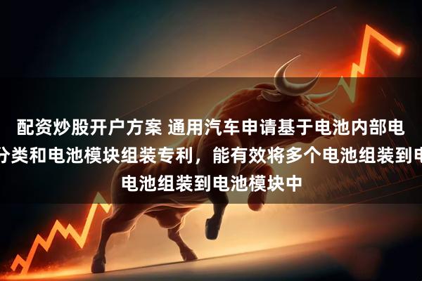 配资炒股开户方案 通用汽车申请基于电池内部电阻的电池分类和电池模块组装专利，能有效将多个电池组装到电池模块中