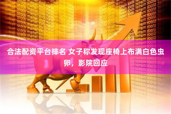 合法配资平台排名 女子称发现座椅上布满白色虫卵，影院回应