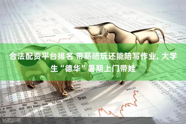 合法配资平台排名 带薪陪玩还能陪写作业, 大学生“德华”暑期上门带娃