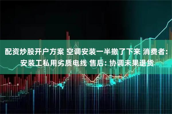 配资炒股开户方案 空调安装一半撤了下来 消费者: 安装工私用劣质电线 售后: 协调未果退货