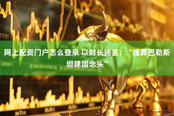 网上配资门户怎么登录 以财长扬言：“埋葬巴勒斯坦建国念头”