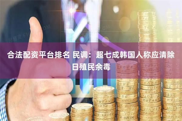 合法配资平台排名 民调：超七成韩国人称应清除日殖民余毒