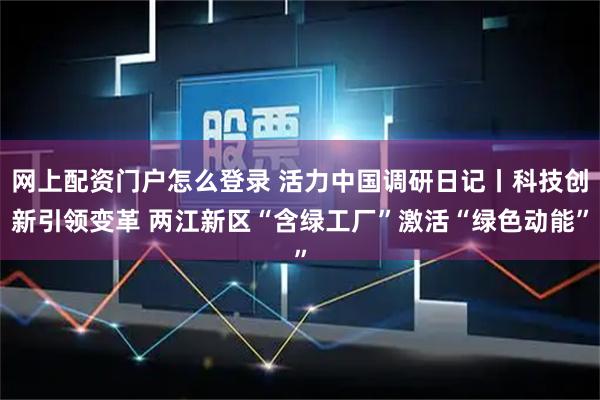 网上配资门户怎么登录 活力中国调研日记丨科技创新引领变革 两江新区“含绿工厂”激活“绿色动能”