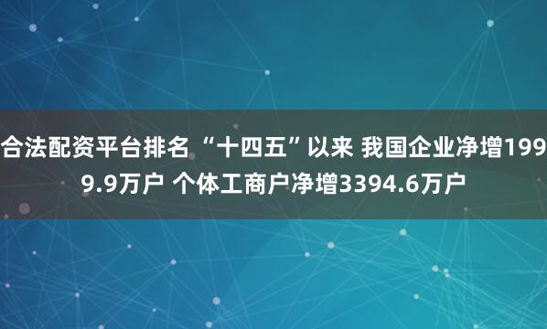 合法配资平台排名 “十四五”以来 我国企业净增1999.9万户 个体工商户净增3394.6万户