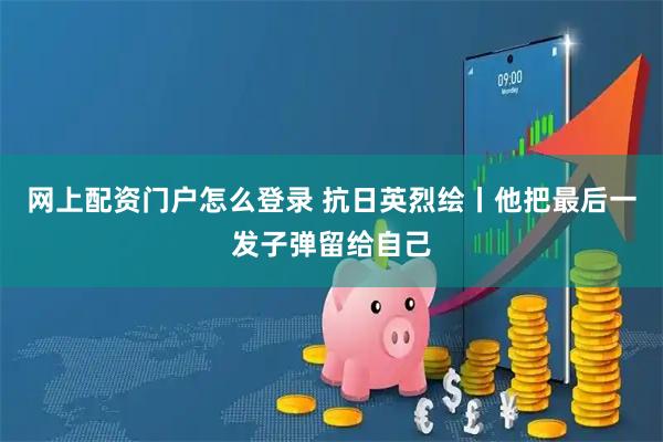 网上配资门户怎么登录 抗日英烈绘丨他把最后一发子弹留给自己