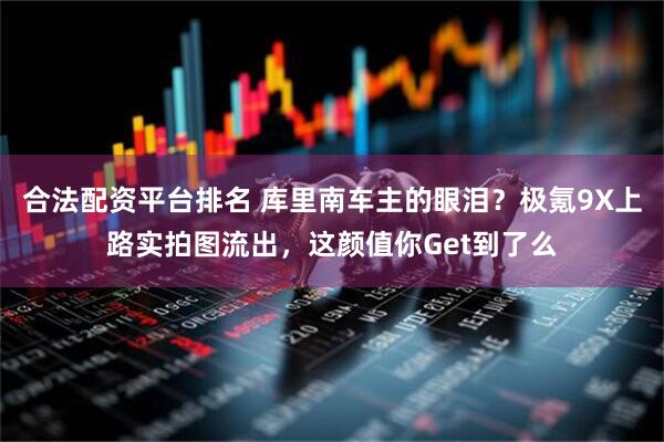 合法配资平台排名 库里南车主的眼泪？极氪9X上路实拍图流出，这颜值你Get到了么