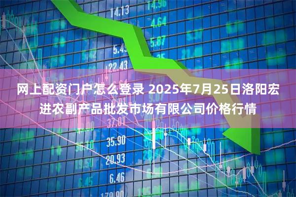 网上配资门户怎么登录 2025年7月25日洛阳宏进农副产品批发市场有限公司价格行情