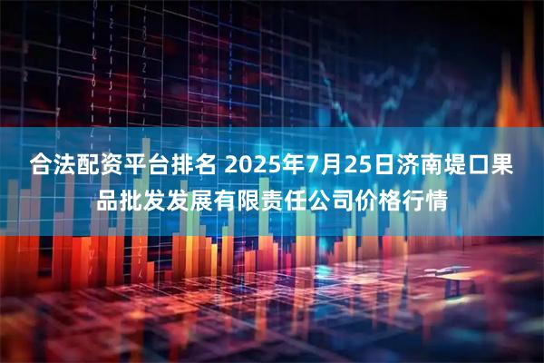 合法配资平台排名 2025年7月25日济南堤口果品批发发展有限责任公司价格行情
