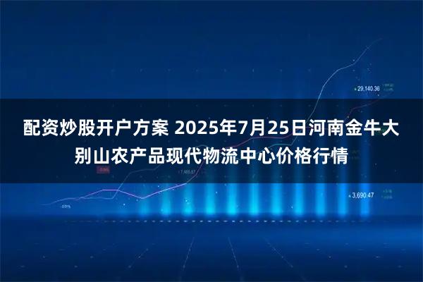 配资炒股开户方案 2025年7月25日河南金牛大别山农产品现代物流中心价格行情