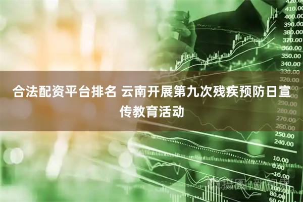 合法配资平台排名 云南开展第九次残疾预防日宣传教育活动