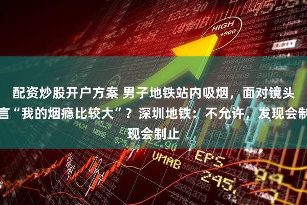 配资炒股开户方案 男子地铁站内吸烟，面对镜头直言“我的烟瘾比较大”？深圳地铁：不允许，发现会制止