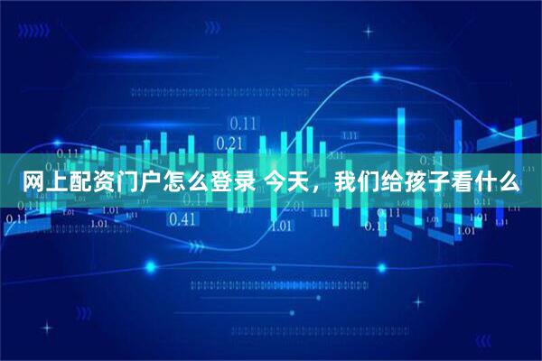网上配资门户怎么登录 今天，我们给孩子看什么