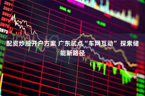 配资炒股开户方案 广东试点“车网互动” 探索储能新路径