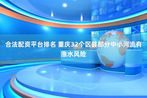 合法配资平台排名 重庆32个区县部分中小河流有涨水风险