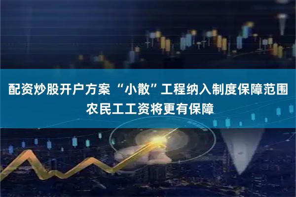 配资炒股开户方案 “小散”工程纳入制度保障范围 农民工工资将更有保障