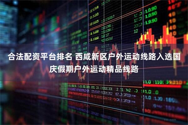 合法配资平台排名 西咸新区户外运动线路入选国庆假期户外运动精品线路