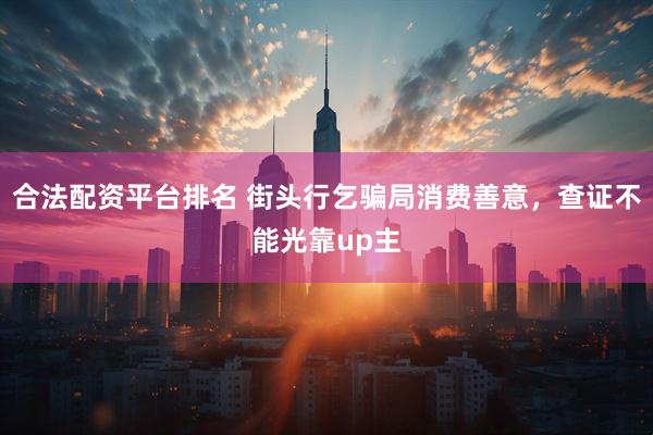 合法配资平台排名 街头行乞骗局消费善意，查证不能光靠up主
