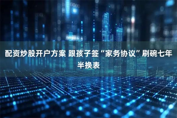 配资炒股开户方案 跟孩子签“家务协议”刷碗七年半换表