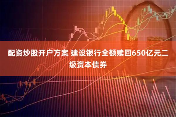 配资炒股开户方案 建设银行全额赎回650亿元二级资本债券