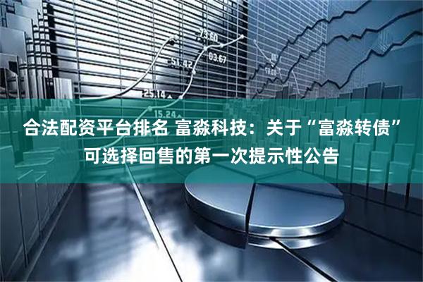 合法配资平台排名 富淼科技：关于“富淼转债”可选择回售的第一次提示性公告