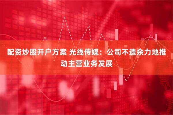 配资炒股开户方案 光线传媒：公司不遗余力地推动主营业务发展