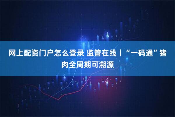 网上配资门户怎么登录 监管在线丨“一码通”猪肉全周期可溯源