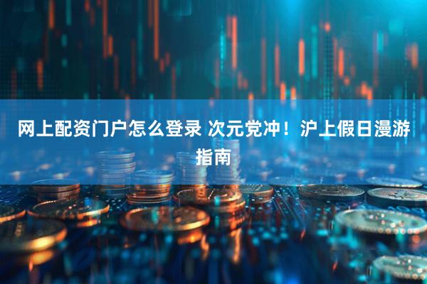 网上配资门户怎么登录 次元党冲！沪上假日漫游指南