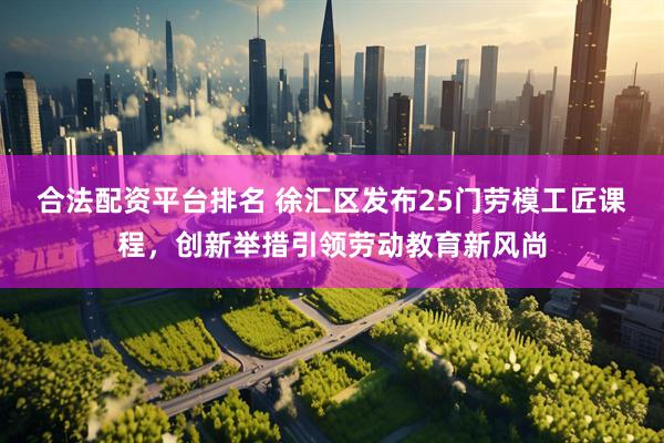 合法配资平台排名 徐汇区发布25门劳模工匠课程，创新举措引领劳动教育新风尚