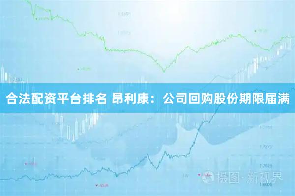 合法配资平台排名 昂利康：公司回购股份期限届满