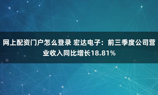 网上配资门户怎么登录 宏达电子：前三季度公司营业收入同比增长18.81%
