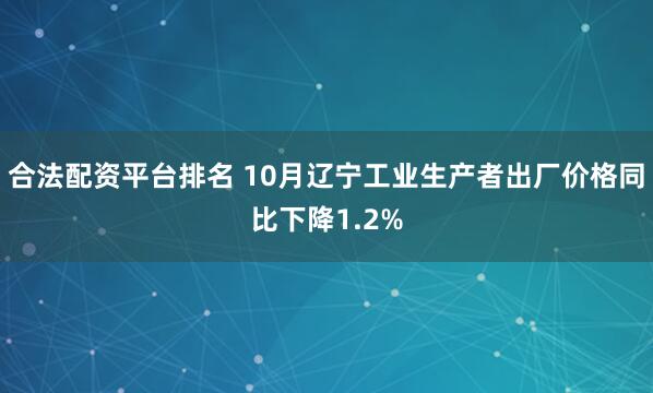 合法配资平台排名 10月辽宁工业生产者出厂价格同比下降1.2%