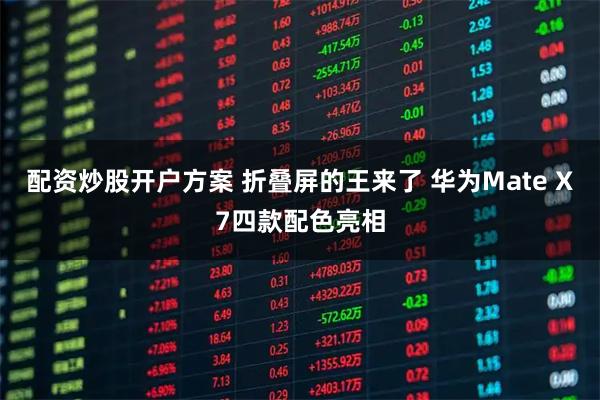 配资炒股开户方案 折叠屏的王来了 华为Mate X7四款配色亮相