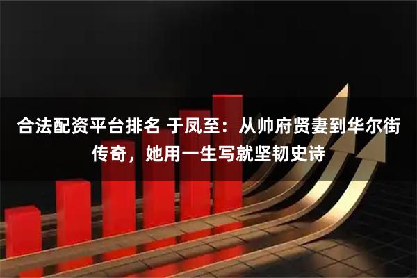 合法配资平台排名 于凤至：从帅府贤妻到华尔街传奇，她用一生写就坚韧史诗